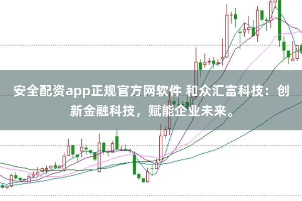 安全配资app正规官方网软件 和众汇富科技：创新金融科技，赋能企业未来。