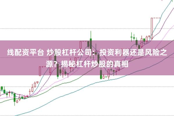 线配资平台 炒股杠杆公司：投资利器还是风险之源？揭秘杠杆炒股的真相