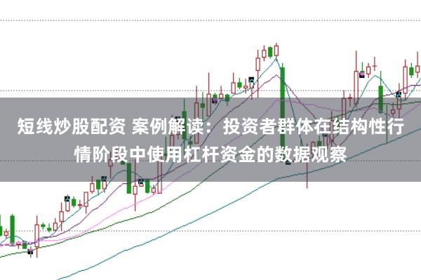 短线炒股配资 案例解读：投资者群体在结构性行情阶段中使用杠杆资金的数据观察