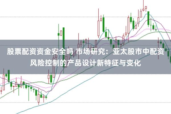 股票配资资金安全吗 市场研究：亚太股市中配资风险控制的产品设计新特征与变化