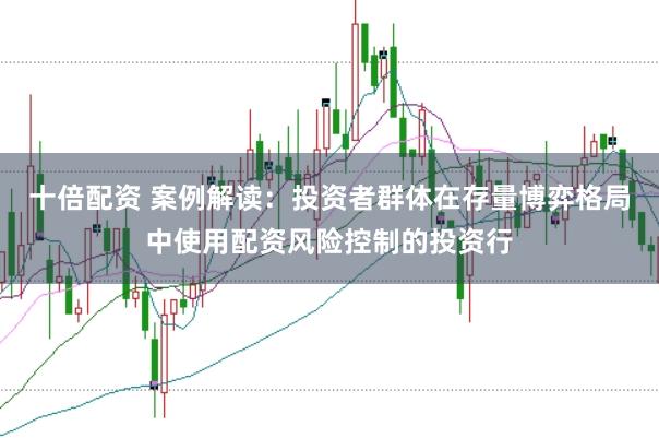 十倍配资 案例解读：投资者群体在存量博弈格局中使用配资风险控制的投资行