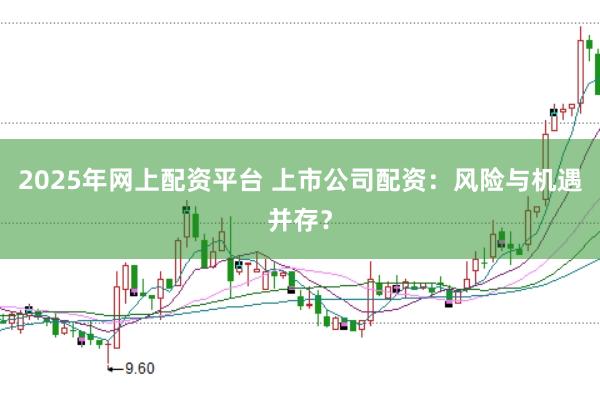 2025年网上配资平台 上市公司配资：风险与机遇并存？