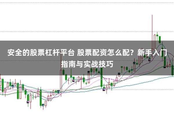 安全的股票杠杆平台 股票配资怎么配？新手入门指南与实战技巧