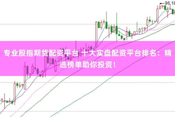 专业股指期货配资平台 十大实盘配资平台排名：精选榜单助你投资！