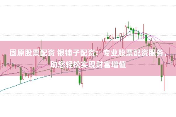 固原股票配资 银铺子配资：专业股票配资服务，助您轻松实现财富增值