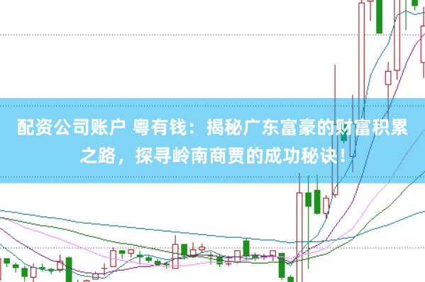 配资公司账户 粤有钱：揭秘广东富豪的财富积累之路，探寻岭南商贾的成功秘诀！