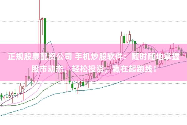 正规股票配资公司 手机炒股软件：随时随地掌握股市动态，轻松投资，赢在起跑线！