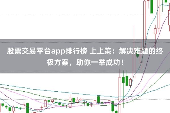 股票交易平台app排行榜 上上策：解决难题的终极方案，助你一举成功！
