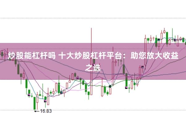 炒股能杠杆吗 十大炒股杠杆平台：助您放大收益之选
