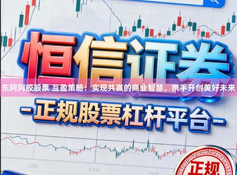 东阿阿胶股票 互盈策略：实现共赢的商业智慧，携手开创美好未来