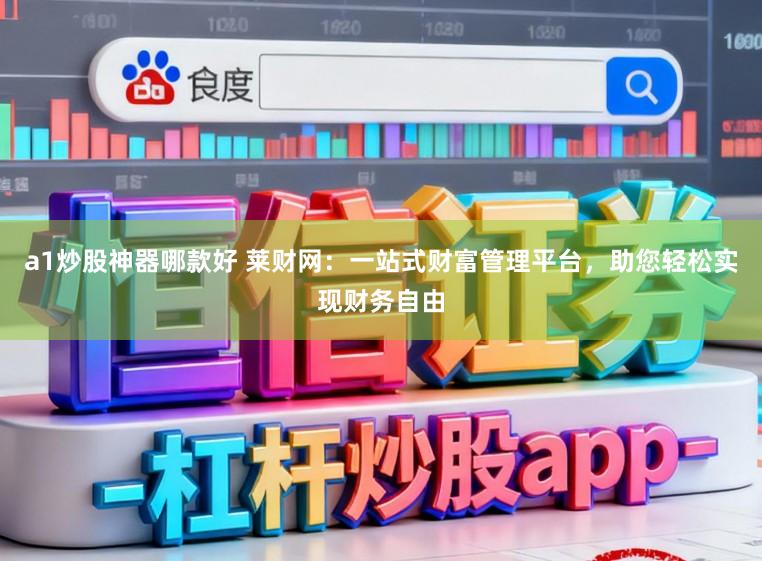 a1炒股神器哪款好 莱财网：一站式财富管理平台，助您轻松实现财务自由