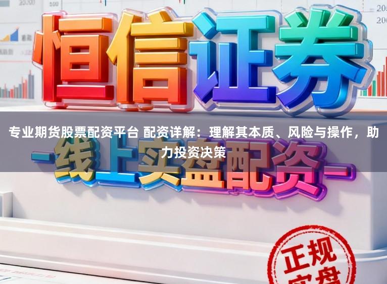专业期货股票配资平台 配资详解：理解其本质、风险与操作，助力投资决策