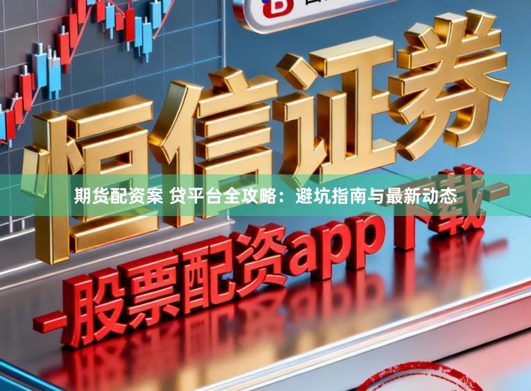 期货配资案 贷平台全攻略：避坑指南与最新动态