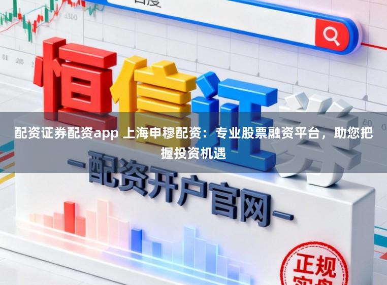 配资证券配资app 上海申穆配资：专业股票融资平台，助您把握投资机遇