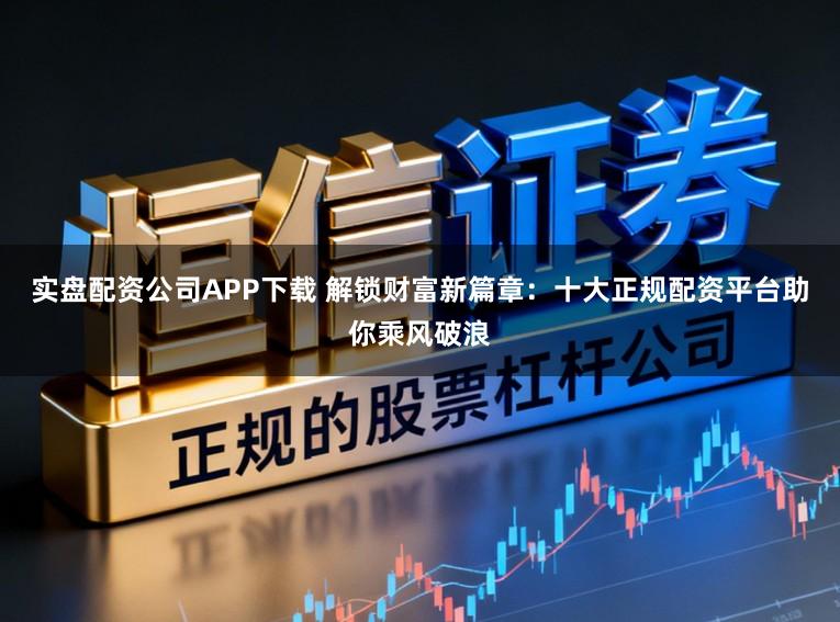 实盘配资公司APP下载 解锁财富新篇章：十大正规配资平台助你乘风破浪