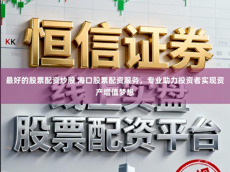 最好的股票配资炒股 海口股票配资服务，专业助力投资者实现资产增值梦想