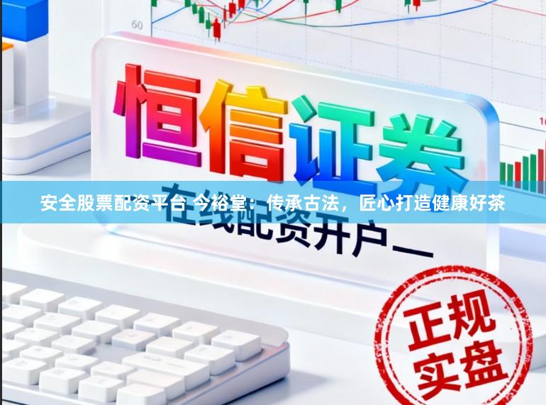 安全股票配资平台 今裕堂：传承古法，匠心打造健康好茶