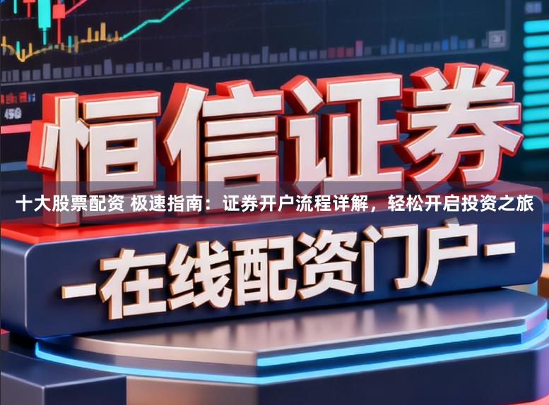 十大股票配资 极速指南：证券开户流程详解，轻松开启投资之旅