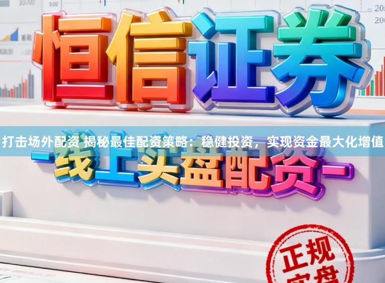 打击场外配资 揭秘最佳配资策略：稳健投资，实现资金最大化增值