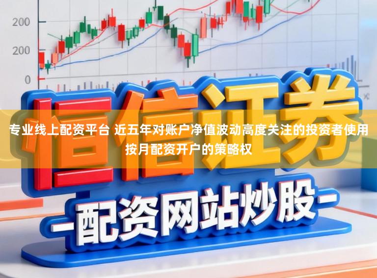 专业线上配资平台 近五年对账户净值波动高度关注的投资者使用按月配资开户的策略权