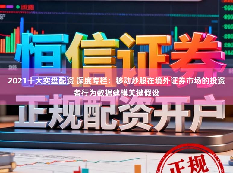 2021十大实盘配资 深度专栏：移动炒股在境外证券市场的投资者行为数据建模关键假设