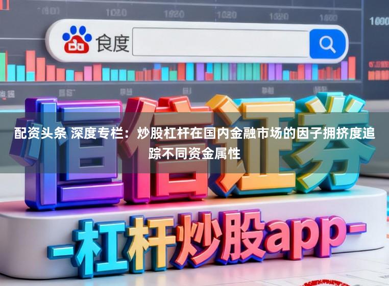 配资头条 深度专栏：炒股杠杆在国内金融市场的因子拥挤度追踪不同资金属性