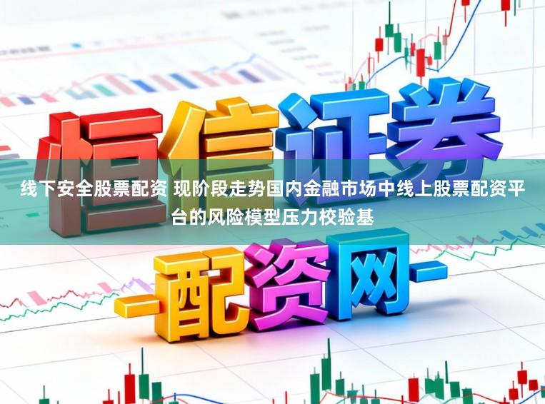 线下安全股票配资 现阶段走势国内金融市场中线上股票配资平台的风险模型压力校验基