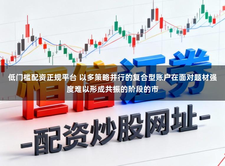 低门槛配资正规平台 以多策略并行的复合型账户在面对题材强度难以形成共振的阶段的市