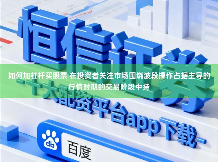 如何加杠杆买股票 在投资者关注市场围绕波段操作占据主导的行情时期的交易阶段中持