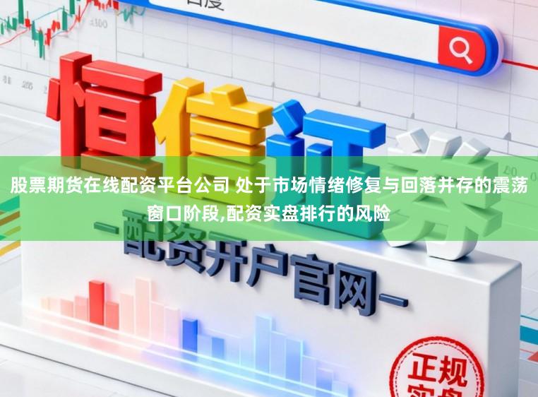 股票期货在线配资平台公司 处于市场情绪修复与回落并存的震荡窗口阶段,配资实盘排行的风险