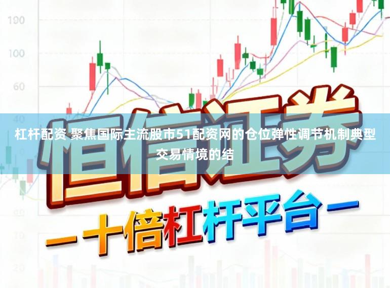 杠杆配资 聚焦国际主流股市51配资网的仓位弹性调节机制典型交易情境的结