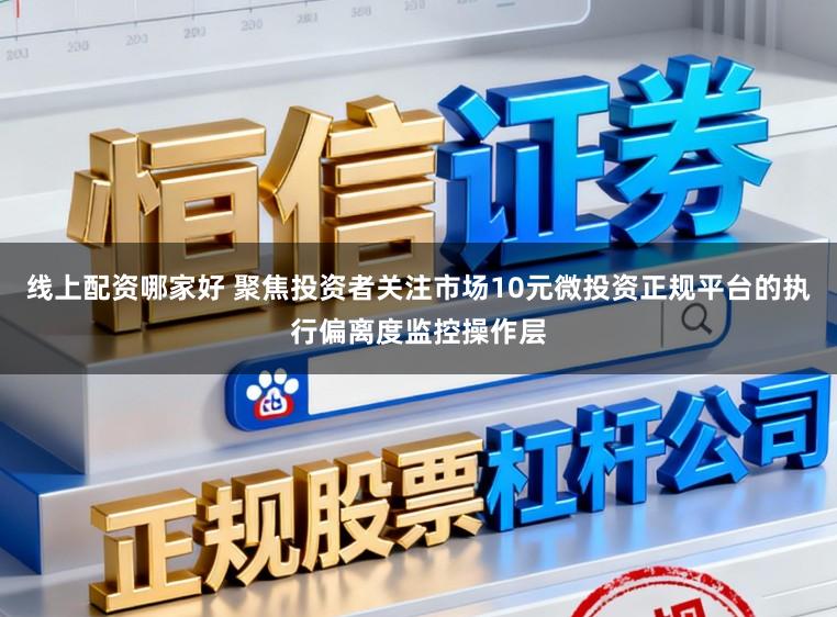 线上配资哪家好 聚焦投资者关注市场10元微投资正规平台的执行偏离度监控操作层