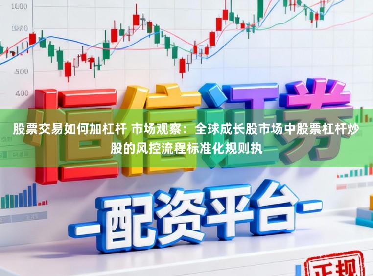 股票交易如何加杠杆 市场观察：全球成长股市场中股票杠杆炒股的风控流程标准化规则执