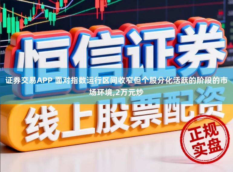 证券交易APP 面对指数运行区间收窄但个股分化活跃的阶段的市场环境,2万元炒