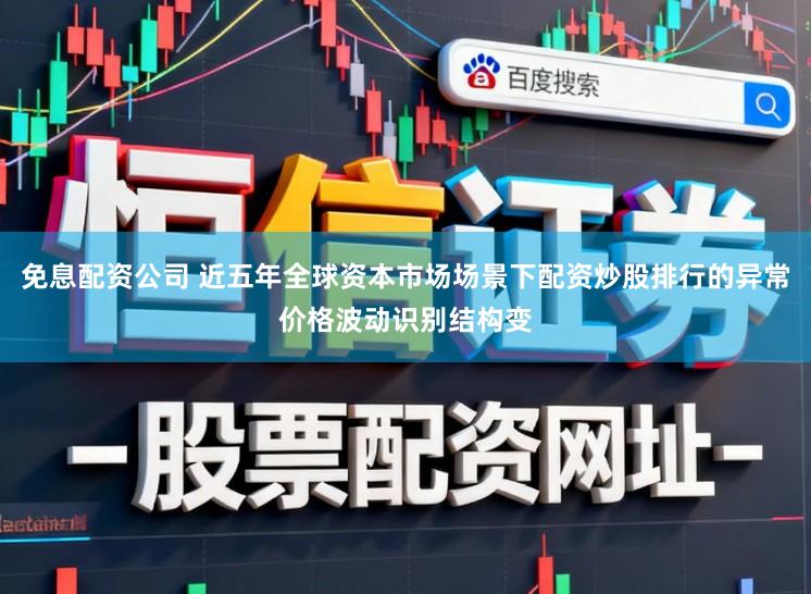 免息配资公司 近五年全球资本市场场景下配资炒股排行的异常价格波动识别结构变
