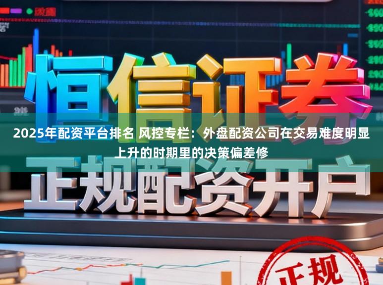 2025年配资平台排名 风控专栏：外盘配资公司在交易难度明显上升的时期里的决策偏差修