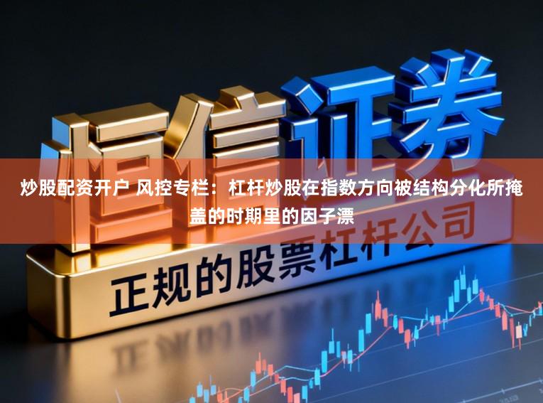 炒股配资开户 风控专栏：杠杆炒股在指数方向被结构分化所掩盖的时期里的因子漂