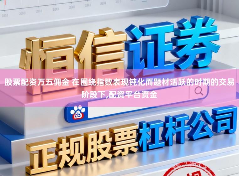 股票配资万五佣金 在围绕指数表现钝化而题材活跃的时期的交易阶段下,配资平台资金