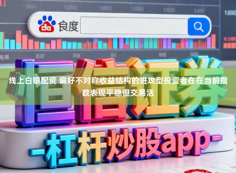 线上白银配资 偏好不对称收益结构的进攻型投资者在在当前指数表现平稳但交易活