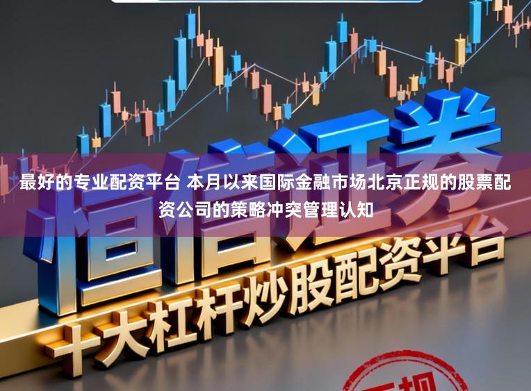 最好的专业配资平台 本月以来国际金融市场北京正规的股票配资公司的策略冲突管理认知
