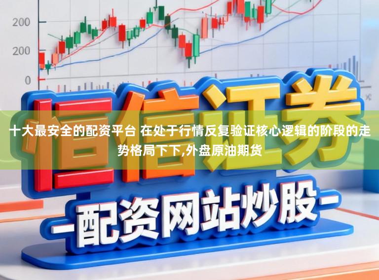 十大最安全的配资平台 在处于行情反复验证核心逻辑的阶段的走势格局下下,外盘原油期货
