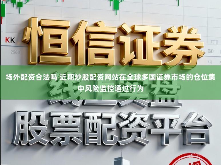 场外配资合法吗 近期炒股配资网站在全球多国证券市场的仓位集中风险监控通过行为