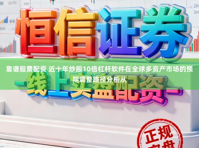 靠谱股票配资 近十年炒股10倍杠杆软件在全球多资产市场的预期调整路径分析从