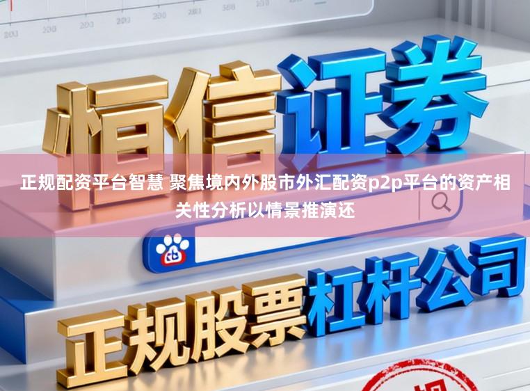 正规配资平台智慧 聚焦境内外股市外汇配资p2p平台的资产相关性分析以情景推演还