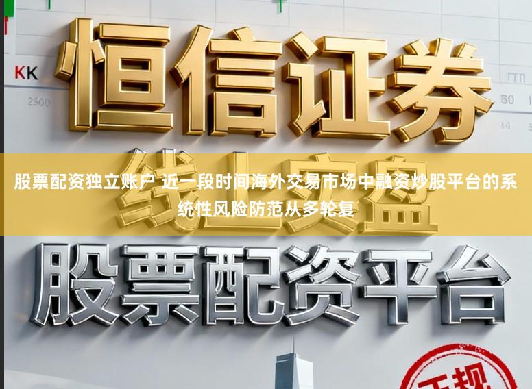 股票配资独立账户 近一段时间海外交易市场中融资炒股平台的系统性风险防范从多轮复