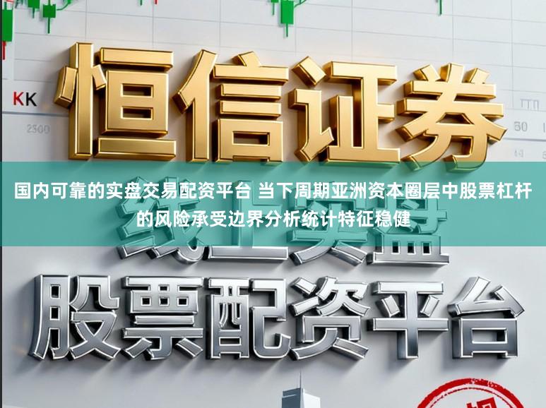 国内可靠的实盘交易配资平台 当下周期亚洲资本圈层中股票杠杆的风险承受边界分析统计特征稳健