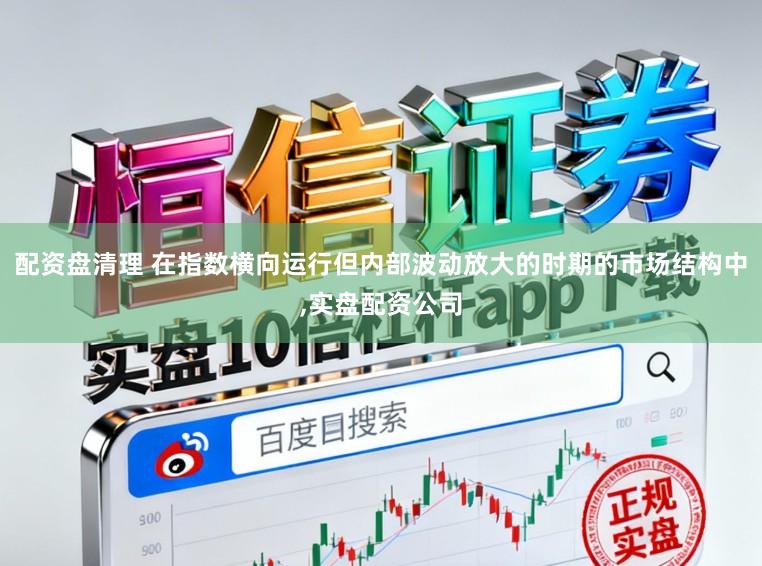 配资盘清理 在指数横向运行但内部波动放大的时期的市场结构中,实盘配资公司