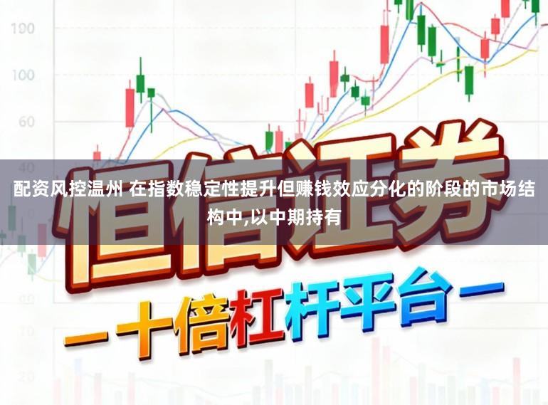 配资风控温州 在指数稳定性提升但赚钱效应分化的阶段的市场结构中,以中期持有