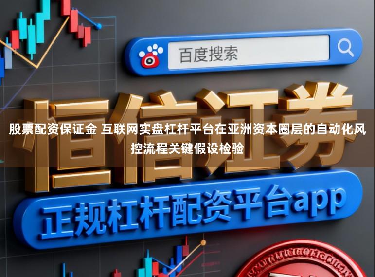 股票配资保证金 互联网实盘杠杆平台在亚洲资本圈层的自动化风控流程关键假设检验