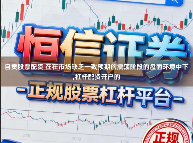 自贡股票配资 在在市场缺乏一致预期的震荡阶段的盘面环境中下,杠杆配资开户的